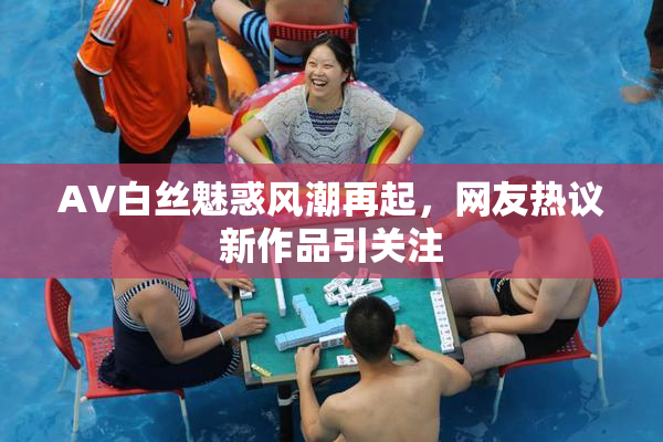 AV白丝魅惑风潮再起，网友热议新作品引关注