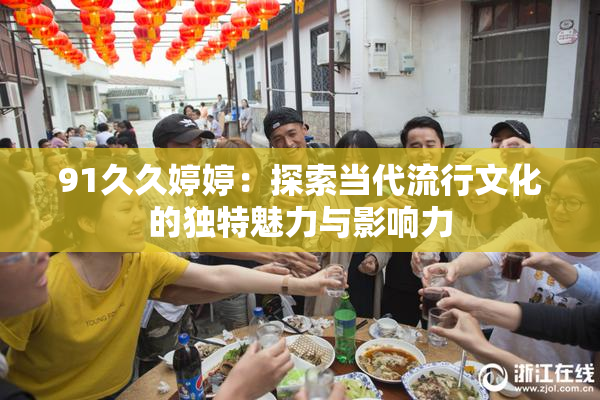91久久婷婷：探索当代流行文化的独特魅力与影响力
