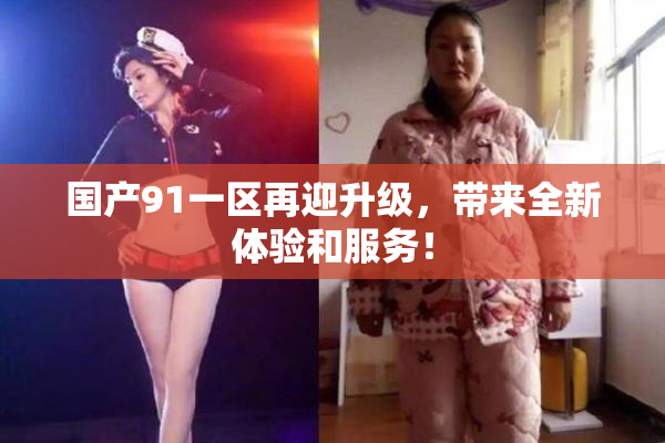 国产91一区再迎升级，带来全新体验和服务！