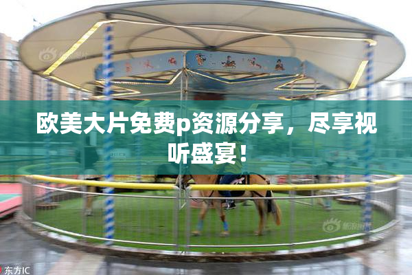 欧美大片免费p资源分享，尽享视听盛宴！