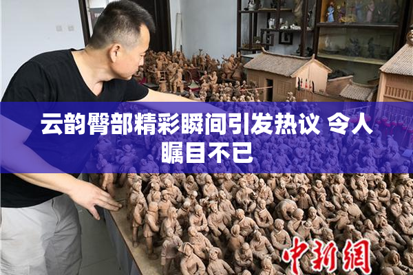 云韵臀部精彩瞬间引发热议 令人瞩目不已