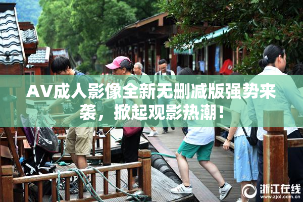 AV成人影像全新无删减版强势来袭，掀起观影热潮！