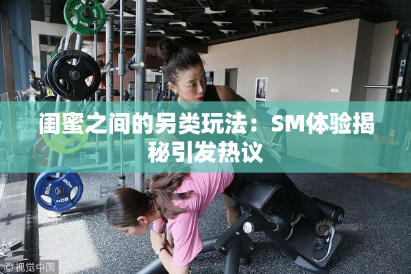闺蜜之间的另类玩法：SM体验揭秘引发热议