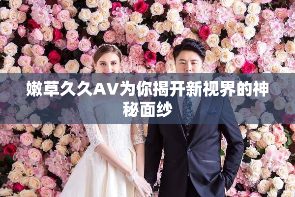 嫩草久久AV为你揭开新视界的神秘面纱