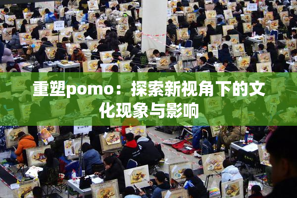 重塑pomo：探索新视角下的文化现象与影响
