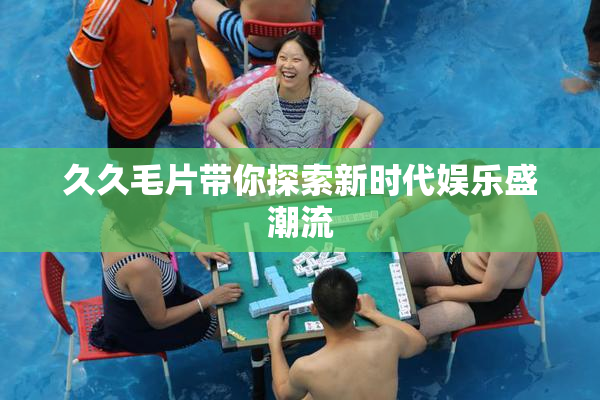 久久毛片带你探索新时代娱乐盛潮流