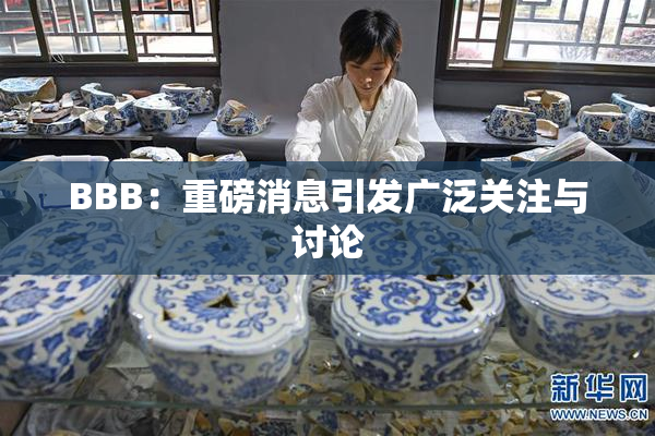 BBB：重磅消息引发广泛关注与讨论