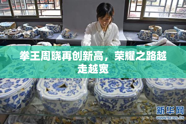 拳王周晓再创新高，荣耀之路越走越宽
