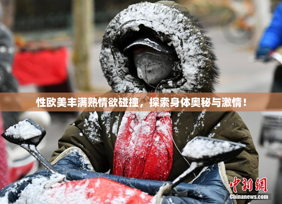 性欧美丰满熟情欲碰撞，探索身体奥秘与激情！