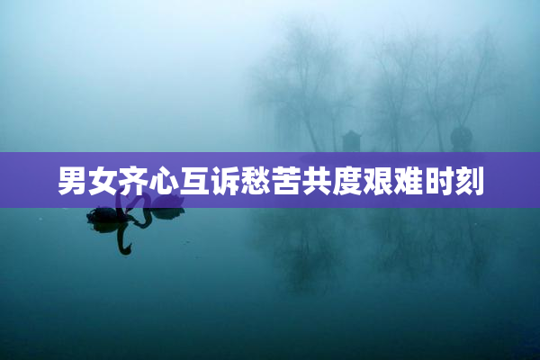 男女齐心互诉愁苦共度艰难时刻