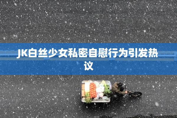 JK白丝少女私密自慰行为引发热议