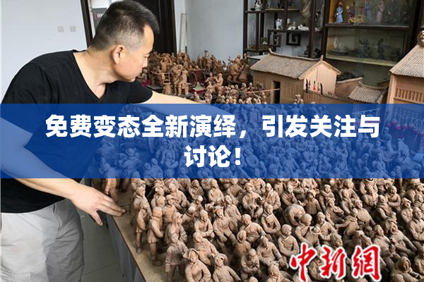 免费变态全新演绎，引发关注与讨论！