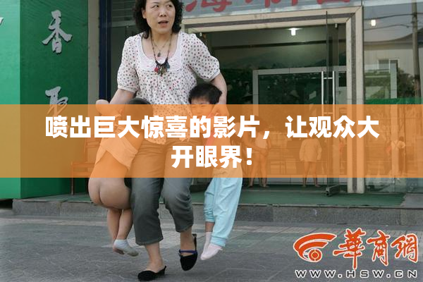 喷出巨大惊喜的影片，让观众大开眼界！