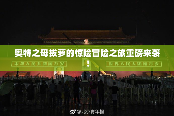 奥特之母拔萝的惊险冒险之旅重磅来袭！