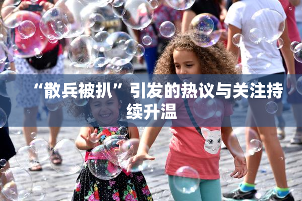“散兵被扒”引发的热议与关注持续升温