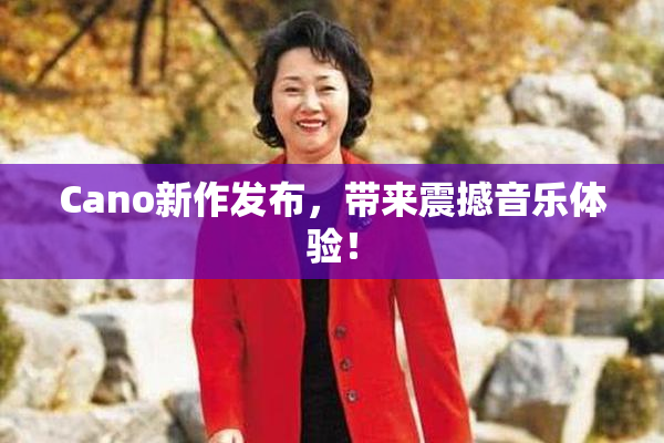 Cano新作发布，带来震撼音乐体验！