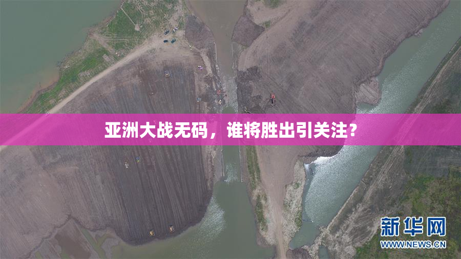 亚洲大战无码，谁将胜出引关注？