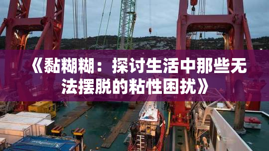 《黏糊糊：探讨生活中那些无法摆脱的粘性困扰》