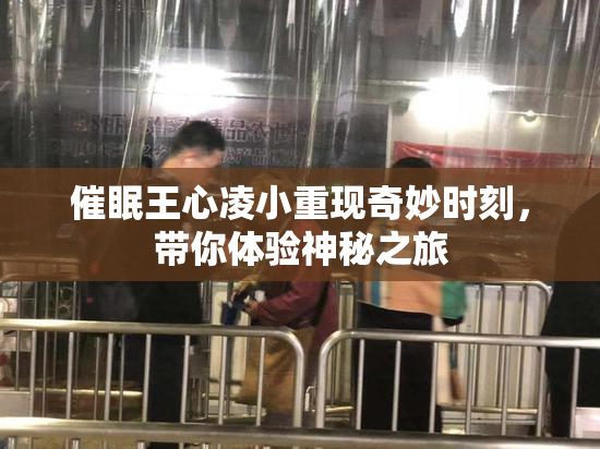 催眠王心凌小重现奇妙时刻，带你体验神秘之旅