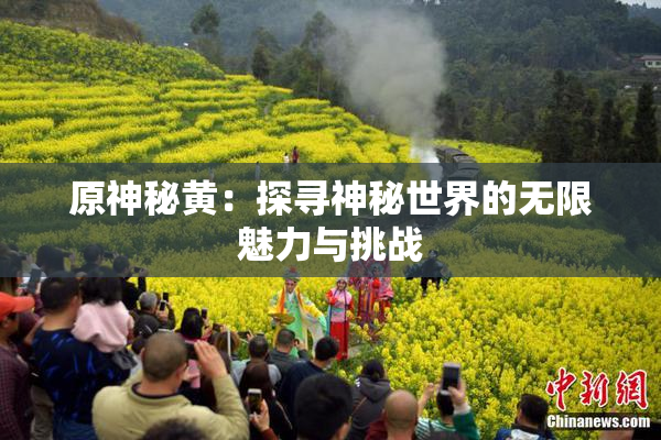 原神秘黄：探寻神秘世界的无限魅力与挑战