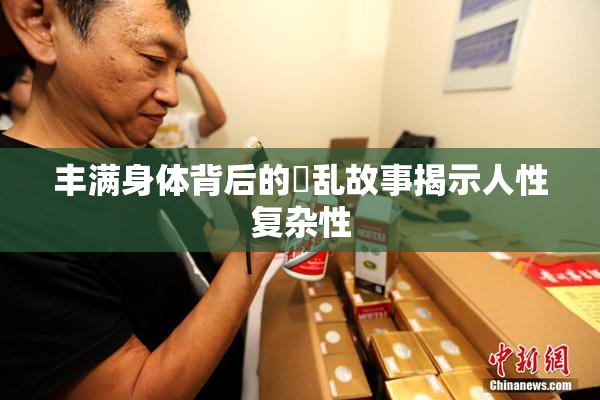 丰满身体背后的婬乱故事揭示人性复杂性