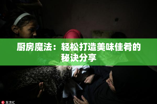 厨房魔法：轻松打造美味佳肴的秘诀分享