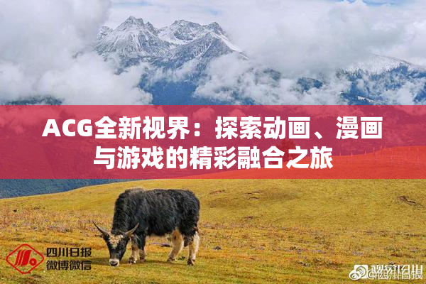 ACG全新视界：探索动画、漫画与游戏的精彩融合之旅