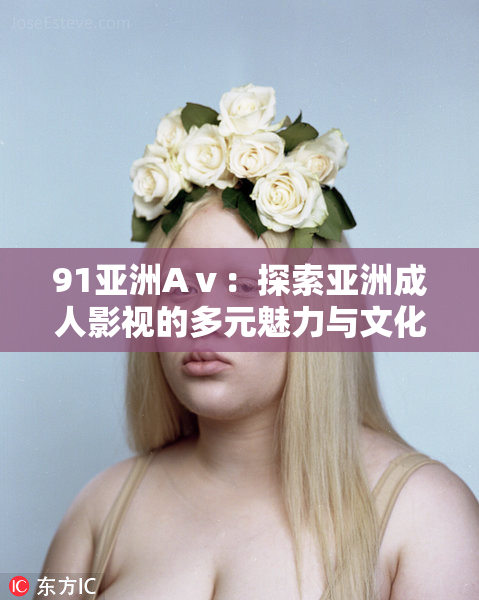 91亚洲Aⅴ：探索亚洲成人影视的多元魅力与文化影响