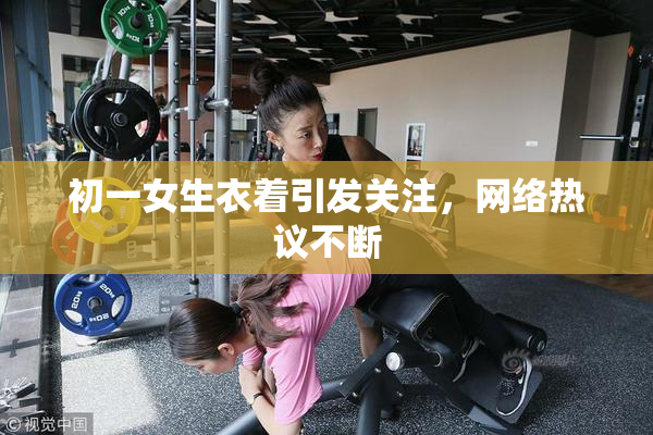 初一女生衣着引发关注，网络热议不断