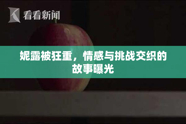 妮露被狂重，情感与挑战交织的故事曝光