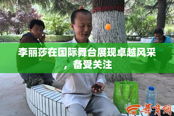 李丽莎在国际舞台展现卓越风采，备受关注
