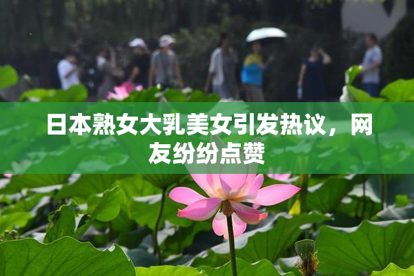 日本熟女大乳美女引发热议，网友纷纷点赞