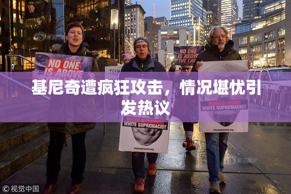 基尼奇遭疯狂攻击，情况堪忧引发热议