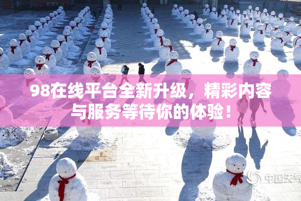 98在线平台全新升级，精彩内容与服务等待你的体验！