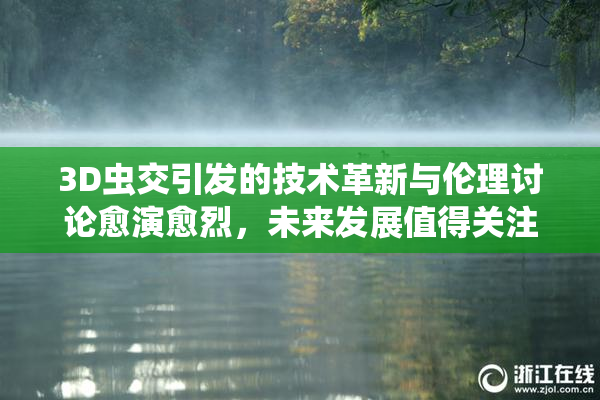 3D虫交引发的技术革新与伦理讨论愈演愈烈，未来发展值得关注