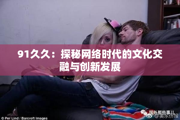 91久久：探秘网络时代的文化交融与创新发展