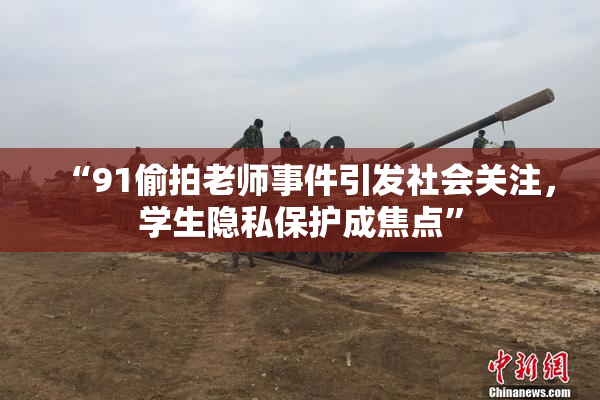 “91偷拍老师事件引发社会关注，学生隐私保护成焦点”