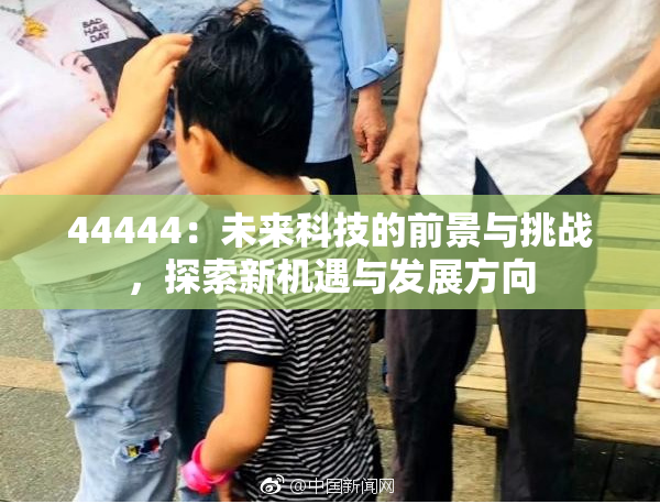 44444：未来科技的前景与挑战，探索新机遇与发展方向