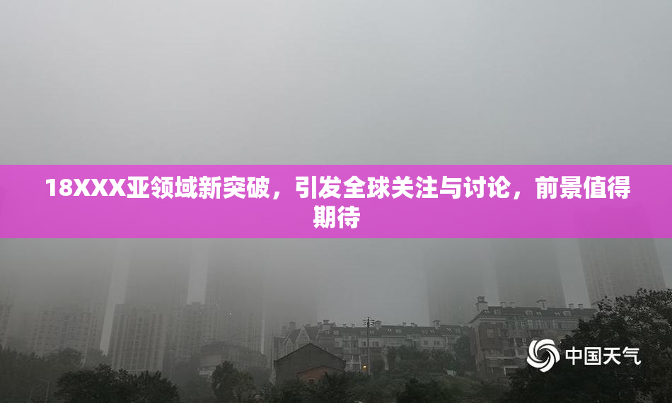 18XXX亚领域新突破，引发全球关注与讨论，前景值得期待