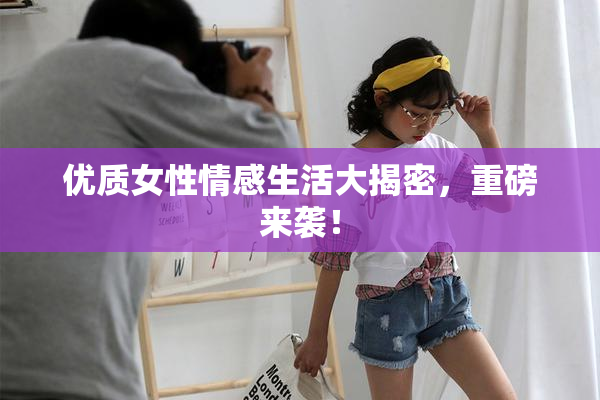 优质女性情感生活大揭密，重磅来袭！