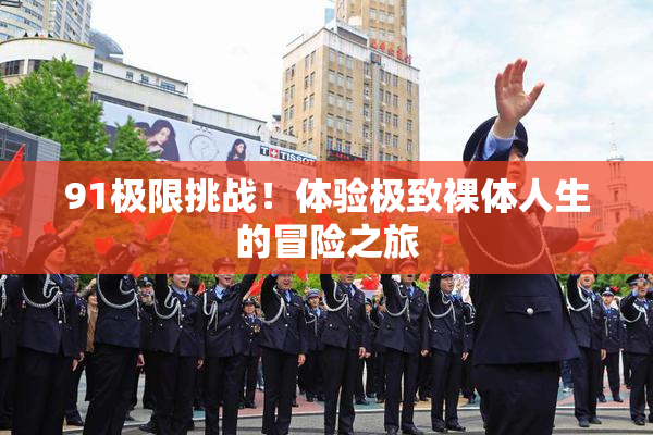 91极限挑战！体验极致裸体人生的冒险之旅
