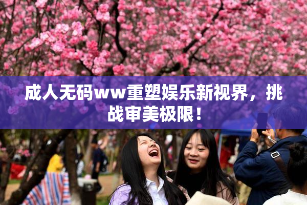 成人无码ww重塑娱乐新视界，挑战审美极限！