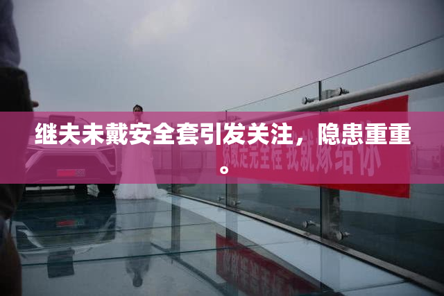 继夫未戴安全套引发关注，隐患重重。