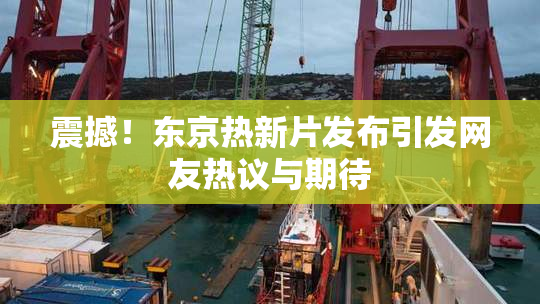 震撼！东京热新片发布引发网友热议与期待