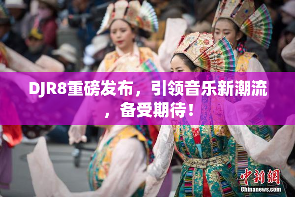 DJR8重磅发布，引领音乐新潮流，备受期待！