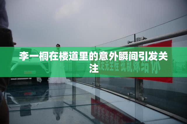 李一桐在楼道里的意外瞬间引发关注
