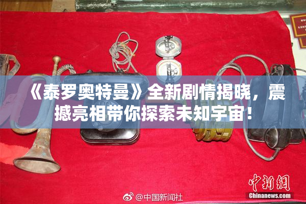 《泰罗奥特曼》全新剧情揭晓，震撼亮相带你探索未知宇宙！