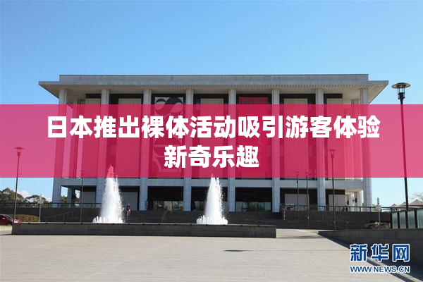 日本推出裸体活动吸引游客体验新奇乐趣