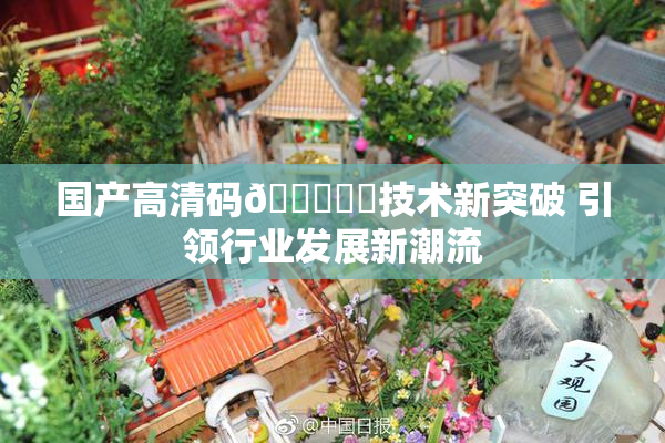 国产高清码🔞❌‌技术新突破 引领行业发展新潮流