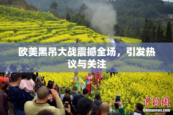 欧美黑吊大战震撼全场，引发热议与关注